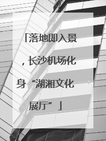 落地即入景，长沙机场化身“湖湘文化展厅”