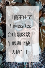 藏不住了！连云港云台山景区端午假期“放大招”