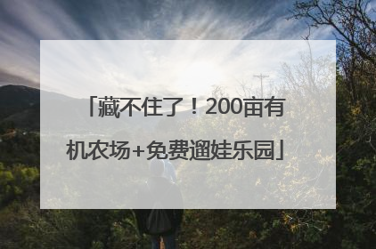 藏不住了！200亩有机农场+免费遛娃乐园