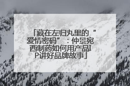 藏在左归丸里的“爱情密码”：仲景宛西制药如何用产品IP讲好品牌故事