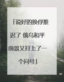说好的换俘推迟了 俄乌和平前景又打上了一个问号