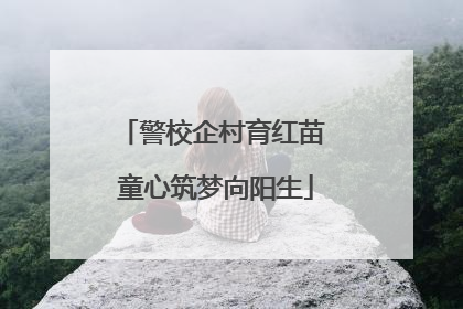 警校企村育红苗 童心筑梦向阳生