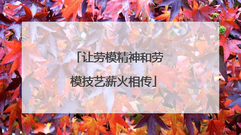 让劳模精神和劳模技艺薪火相传