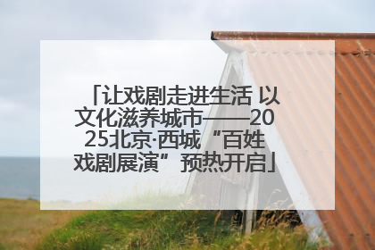 让戏剧走进生活 以文化滋养城市——2025北京·西城“百姓戏剧展演”预热开启
