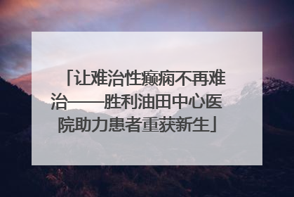 让难治性癫痫不再难治——胜利油田中心医院助力患者重获新生