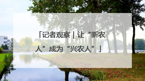 记者观察｜让“新农人”成为“兴农人”