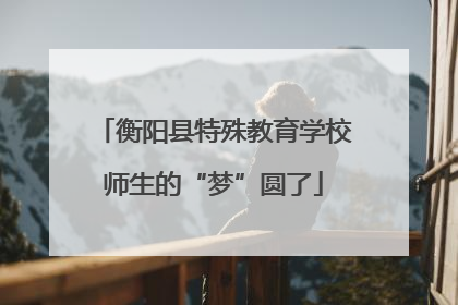 衡阳县特殊教育学校师生的“梦”圆了