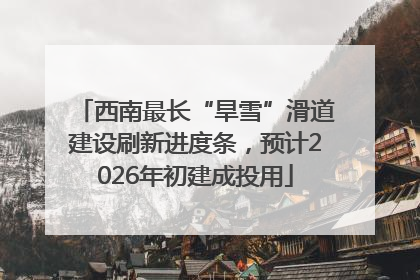 西南最长“旱雪”滑道建设刷新进度条，预计2026年初建成投用