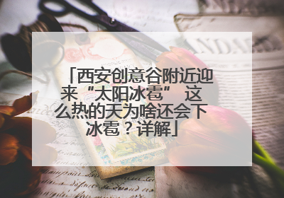 西安创意谷附近迎来“太阳冰雹” 这么热的天为啥还会下冰雹？详解