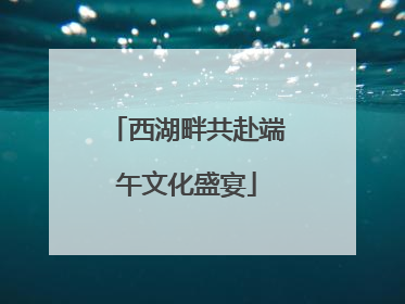 西湖畔共赴端午文化盛宴