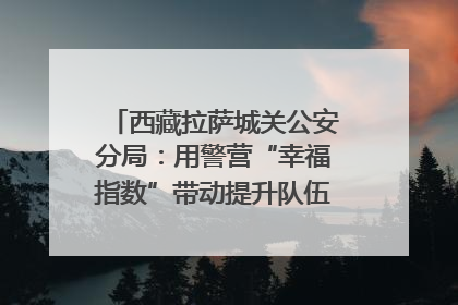 西藏拉萨城关公安分局：用警营“幸福指数”带动提升队伍“战力指数”