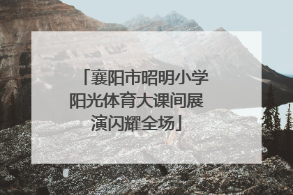 襄阳市昭明小学阳光体育大课间展演闪耀全场