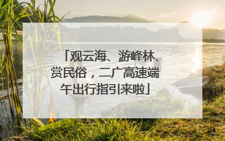 观云海、游峰林、赏民俗，二广高速端午出行指引来啦