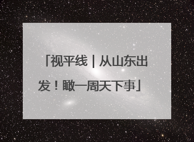 视平线｜从山东出发！瞰一周天下事