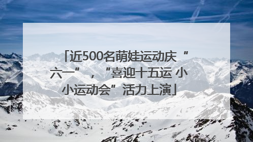 近500名萌娃运动庆“六一”，“喜迎十五运 小小运动会”活力上演