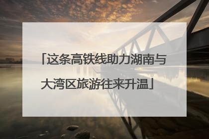 这条高铁线助力湖南与大湾区旅游往来升温