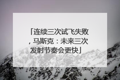 连续三次试飞失败，马斯克：未来三次发射节奏会更快