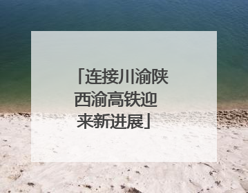 连接川渝陕 西渝高铁迎来新进展