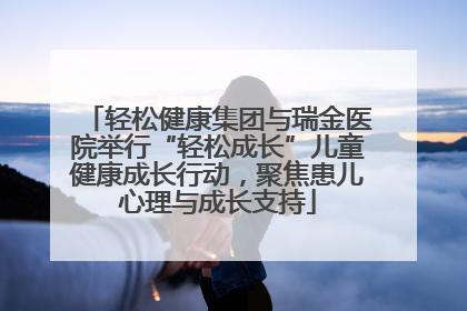 轻松健康集团与瑞金医院举行“轻松成长”儿童健康成长行动，聚焦患儿心理与成长支持