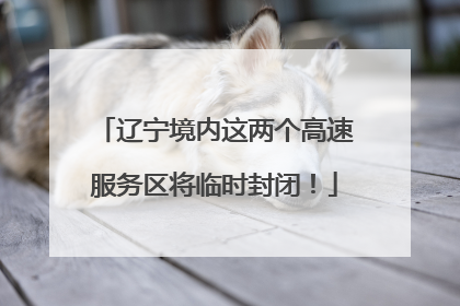 辽宁境内这两个高速服务区将临时封闭！