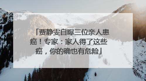 贾静雯自曝三位亲人患癌！专家：家人得了这些癌，你的确也有危险