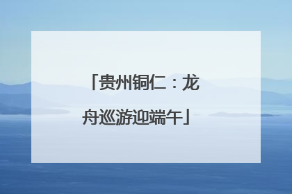 贵州铜仁：龙舟巡游迎端午