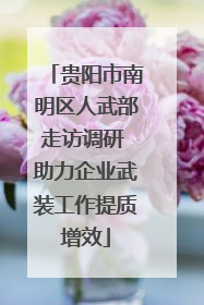 贵阳市南明区人武部走访调研 助力企业武装工作提质增效