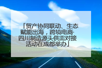 贸产协同联动、生态赋能出海，跨境电商·四川制造源头供需对接活动在成都举办