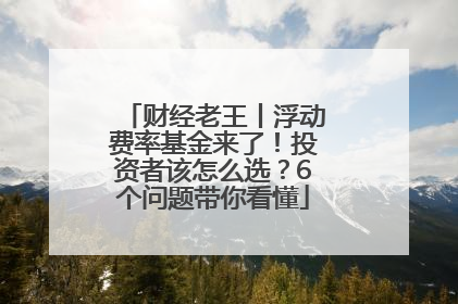 财经老王丨浮动费率基金来了！投资者该怎么选？6个问题带你看懂