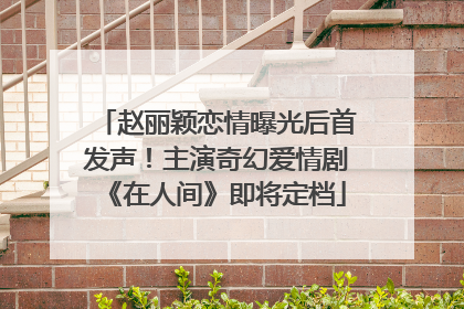 赵丽颖恋情曝光后首发声！主演奇幻爱情剧《在人间》即将定档