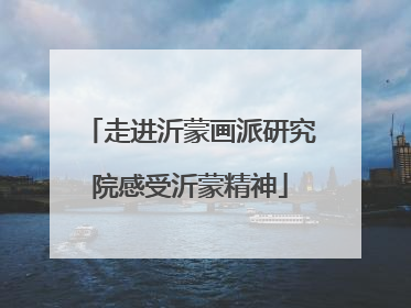 走进沂蒙画派研究院感受沂蒙精神