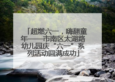 超燃六一，嗨翻童年——市南区太湖路幼儿园庆“六一”系列活动圆满成功