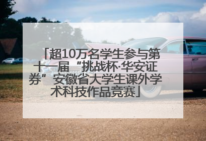 超10万名学生参与第十一届“挑战杯·华安证券”安徽省大学生课外学术科技作品竞赛