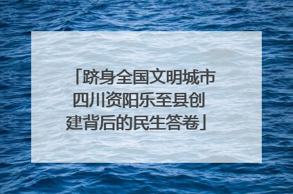 跻身全国文明城市 四川资阳乐至县创建背后的民生答卷