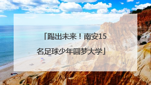 踢出未来！南安15名足球少年圆梦大学