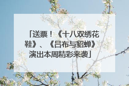 送票！《十八双绣花鞋》、《吕布与貂蝉》演出本周精彩来袭