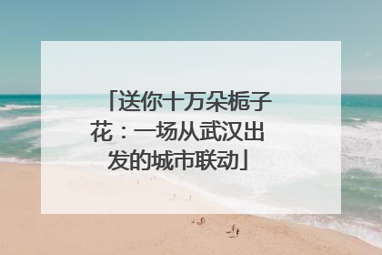 送你十万朵栀子花：一场从武汉出发的城市联动