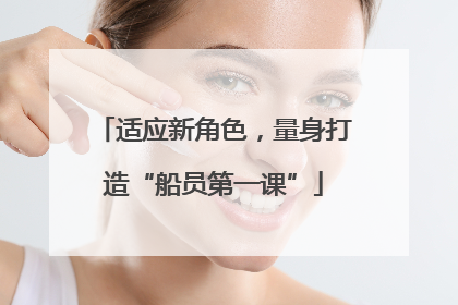适应新角色，量身打造“船员第一课”