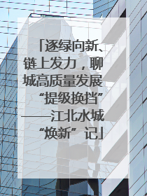 逐绿向新、链上发力，聊城高质量发展“提级换挡”——江北水城“焕新”记