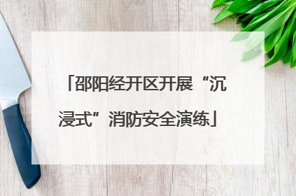 邵阳经开区开展“沉浸式”消防安全演练