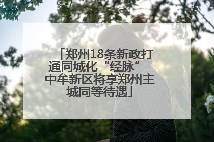郑州18条新政打通同城化“经脉” 中牟新区将享郑州主城同等待遇