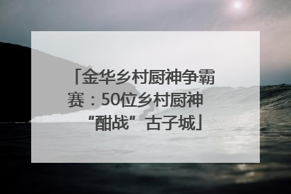 金华乡村厨神争霸赛：50位乡村厨神“酣战”古子城