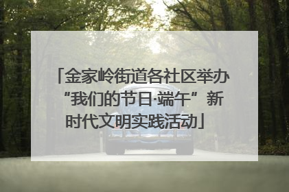 金家岭街道各社区举办“我们的节日·端午”新时代文明实践活动
