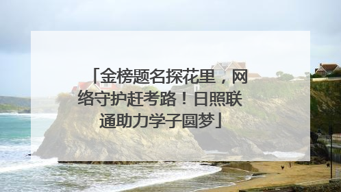 金榜题名探花里，网络守护赶考路！日照联通助力学子圆梦