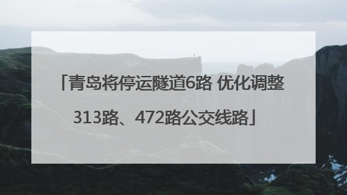 青岛将停运隧道6路 优化调整313路、472路公交线路