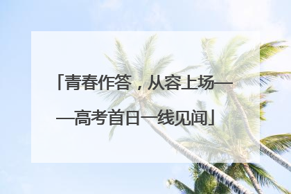 青春作答，从容上场——高考首日一线见闻