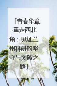 青春华章·重走西北角：见证兰州科研的坚守与突破之路