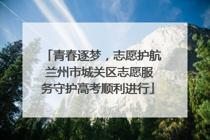 青春逐梦，志愿护航 兰州市城关区志愿服务守护高考顺利进行
