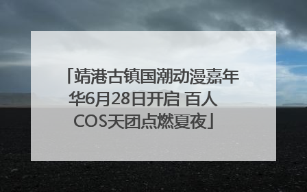 靖港古镇国潮动漫嘉年华6月28日开启 百人COS天团点燃夏夜