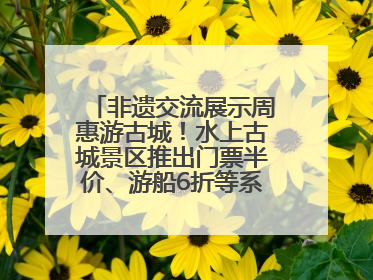 非遗交流展示周惠游古城！水上古城景区推出门票半价、游船6折等系列优惠